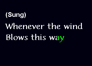 (Sung)
Whenever the wind

Blows this way