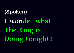 (Spoken)
I wonder what

The King is
Doing tonight?