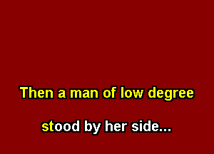 Then a man of low degree

stood by her side...
