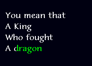 You mean that
A King

Who fought
A dragon
