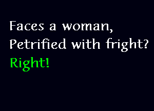 Faces a woman,
Petrified with fright?

Right!