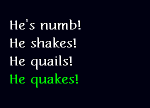 He's numb!
He shakes!

He quails!
He quakes!