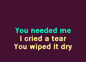 You needed me
I cried a tear
You wiped it dry