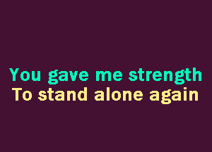 You gave me strength

To stand alone again