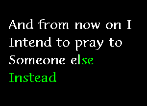 And from now on I
Intend to pray to

Someone else
Instead
