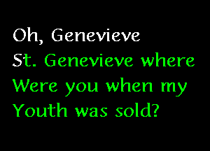 Oh, Genevieve
St. Genevieve where

Were you when my
Youth was sold?