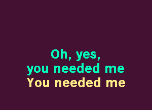 Oh, yes,

you needed me
You needed me