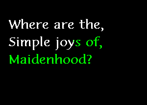 Where are the,
Simple joys of,

Maidenhood?
