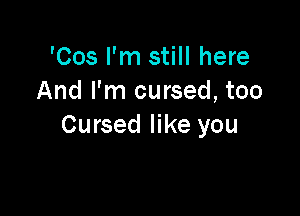 'Cos I'm still here
And I'm cursed, too

Cursed like you