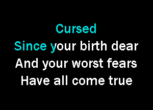 Cursed
Since your birth dear

And your worst fears
Have all come true