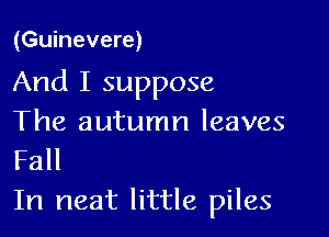 (Guinevere)

And I suppose

The autumn leaves
Fall

In neat little piles
