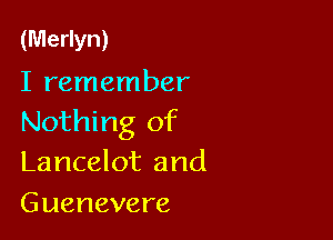 (Merlyn)
I remember

Nothing of
Lancelot and
Guenevere