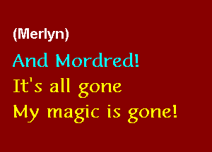 (Merlyn)
And Mordred!

It's all gone
My magic is gone!