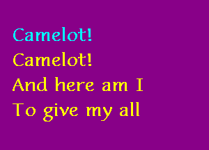 Camelot!
Camelot!

And here am I
To give my all