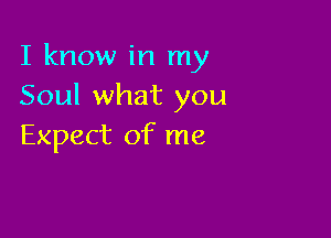 I know in my
Soul what you

Expect of me