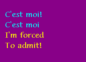 C'est moi!
C'est moi

I'm forced
T0 admit!