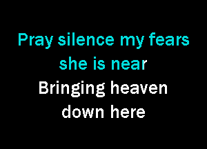 Pray silence my fears
she is near

Bringing heaven
down here
