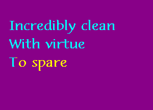 Incredibly clean
With virtue

To spare