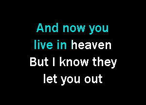And now you
live in heaven

But I know they
let you out