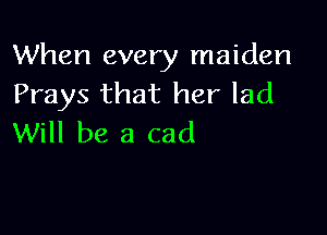 When every maiden
Prays that her lad

Will be a cad