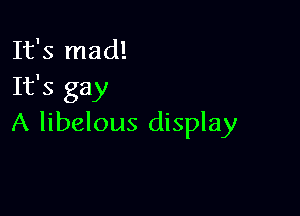 It's mad!
It's gay

A libelous display