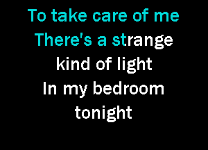 To take care of me
There's a strange
kind of light

In my bedroom
tonight