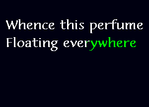 Whence this perfume
Floating everywhere