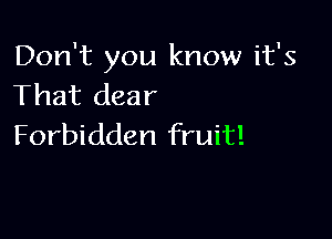 Don't you know it's
That dear

Forbidden fruit!