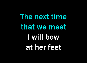 The next time
that we meet

I will bow
at her feet