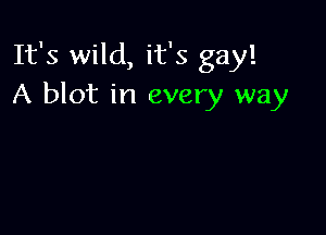It's wild, it's gay!
A blot in every way