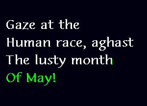 Gaze at the
Human race, aghast

The lusty month
Of May!