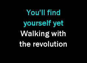 You'll find
yourself yet

Walking with
the revolution