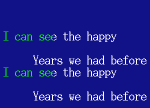 I can see the happy

Years we had before
I can see the happy

Years we had before