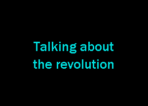 Talking about

the revolution