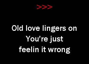 )

Old love lingers on

You're just
feelin it wrong