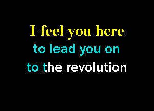 I feel you here
to lead you on

to the revolution