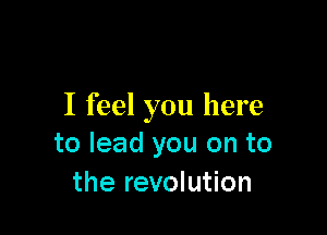 I feel you here

to lead you on to
the revolution