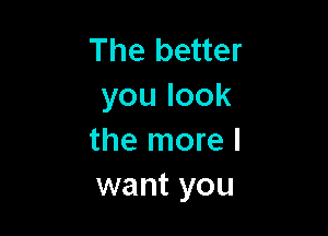 The better
youlook

the more I
want you