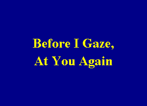 Before I Gaze,

At You Again