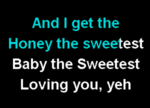 And I get the
Honey the sweetest

Baby the Sweetest
Loving you, yeh