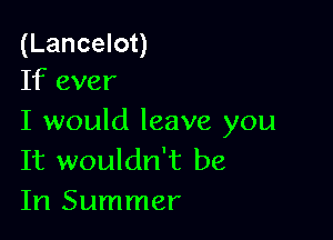 (Lancelot)
If ever

I would leave you
It wouldn't be
In Summer
