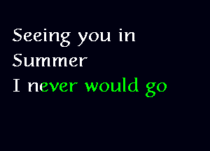 Seeing you in
Summer

I never would go