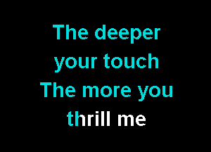 The deeper
your touch

The more you
thrill me