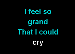 lfeelso
grand

That I could
cry