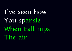 I've seen how
You sparkle

When Fall nips
The air