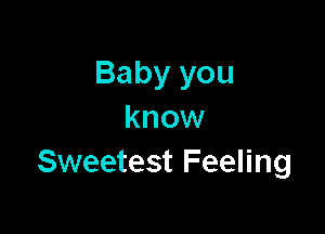 Baby you

know
Sweetest Feeling