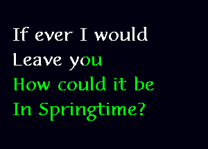 If ever I would
Leave you

How could it be
In Springtime?