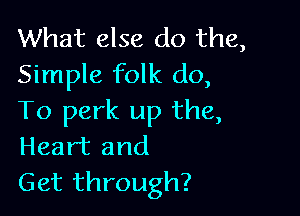What else do the,
Simple folk do,

To perk up the,
Heart and
Get through?
