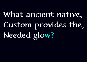 What ancient native,
Custom provides the,

Needed glow?