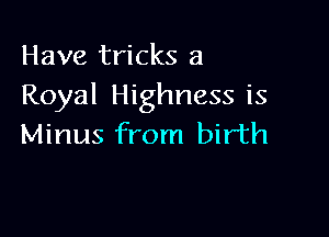 Have tricks a
Royal Highness is

Minus from birth
